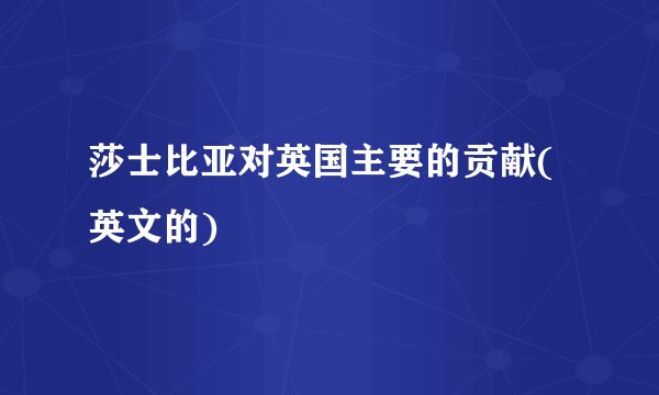 莎士比亚对英国主要的贡献(英文的)