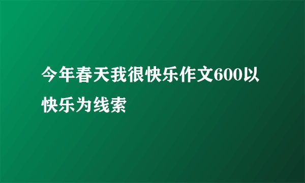 今年春天我很快乐作文600以快乐为线索