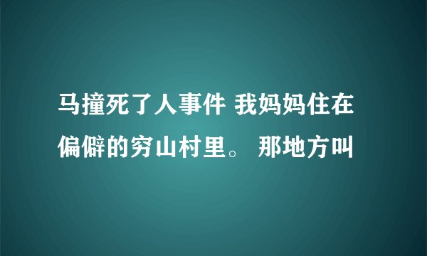 马撞死了人事件 我妈妈住在偏僻的穷山村里。 那地方叫