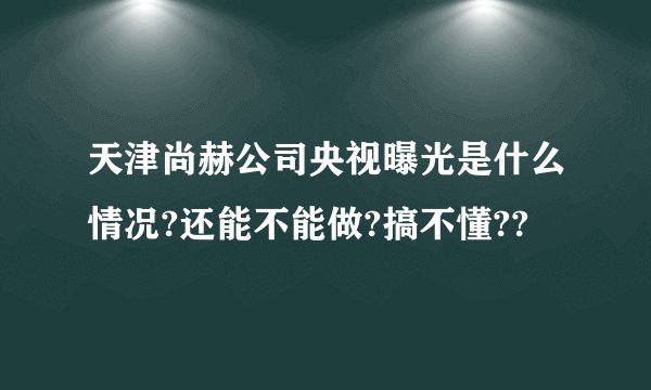 天津尚赫公司央视曝光是什么情况?还能不能做?搞不懂??