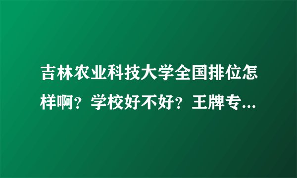 吉林农业科技大学全国排位怎样啊？学校好不好？王牌专业有哪些？包装工程怎么样？宿舍呢？