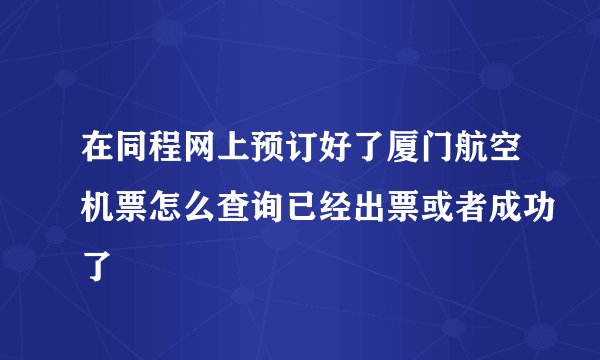 在同程网上预订好了厦门航空机票怎么查询已经出票或者成功了