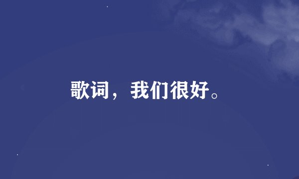 歌词，我们很好。