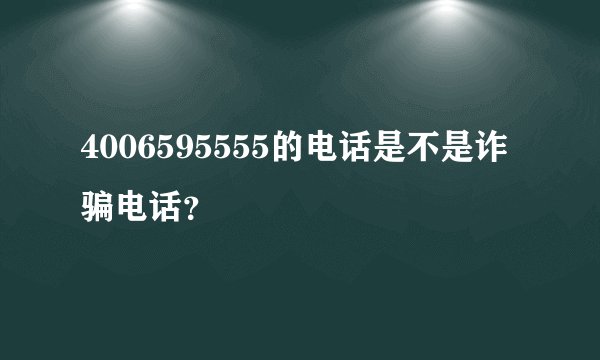 4006595555的电话是不是诈骗电话？
