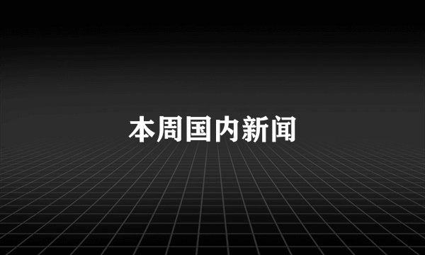 本周国内新闻