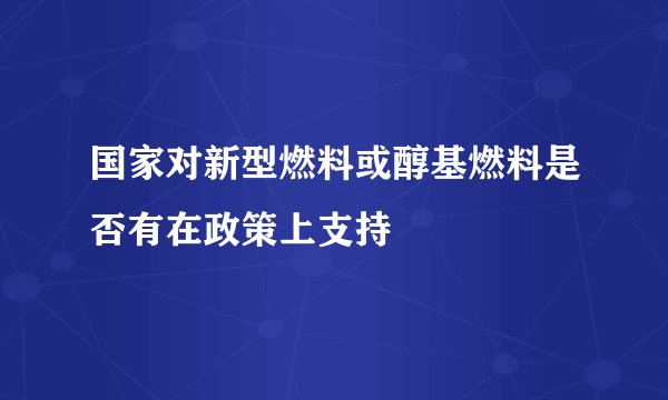 国家对新型燃料或醇基燃料是否有在政策上支持