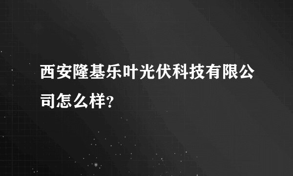 西安隆基乐叶光伏科技有限公司怎么样？
