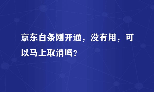 京东白条刚开通，没有用，可以马上取消吗？