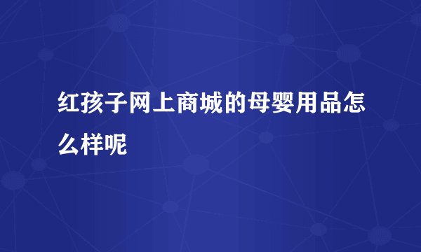 红孩子网上商城的母婴用品怎么样呢