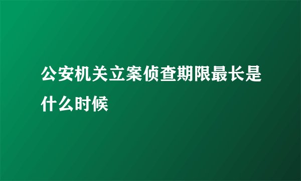 公安机关立案侦查期限最长是什么时候