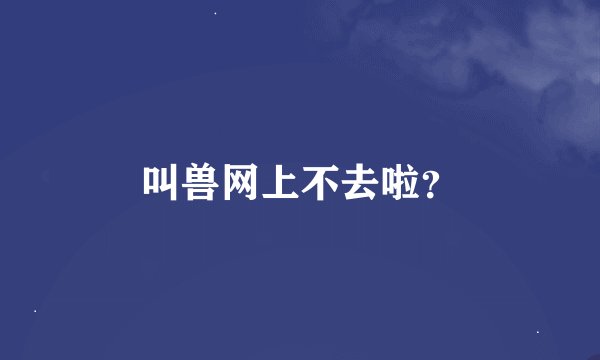 叫兽网上不去啦？