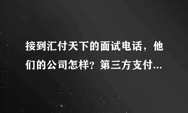 接到汇付天下的面试电话，他们的公司怎样？第三方支付行业发展前景如何？