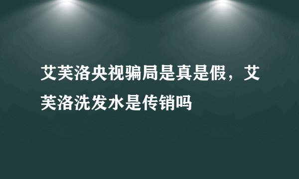 艾芙洛央视骗局是真是假，艾芙洛洗发水是传销吗