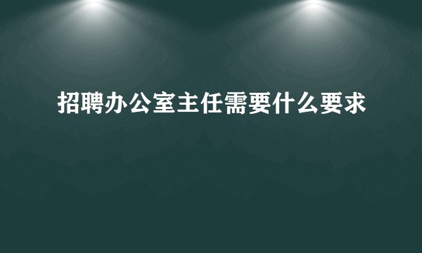 招聘办公室主任需要什么要求