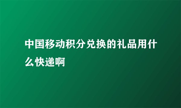 中国移动积分兑换的礼品用什么快递啊