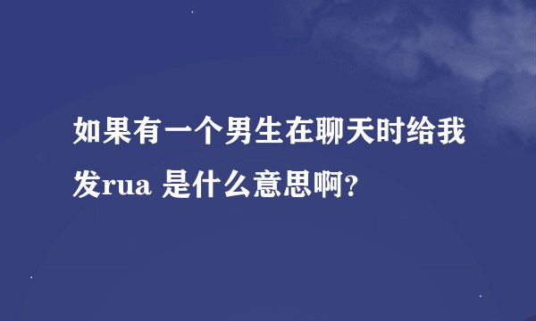 如果有一个男生在聊天时给我发rua 是什么意思啊？