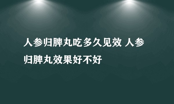 人参归脾丸吃多久见效 人参归脾丸效果好不好