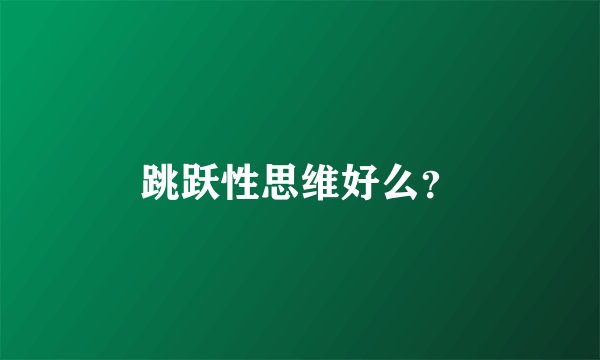 跳跃性思维好么？