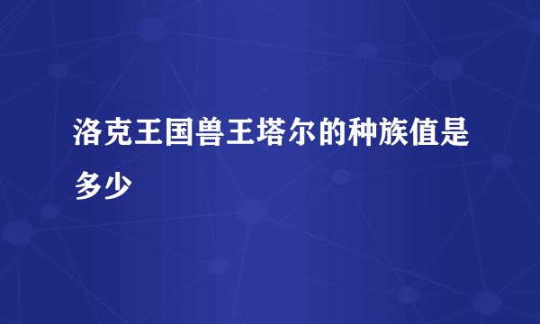 洛克王国兽王塔尔的种族值是多少