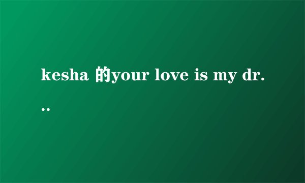 kesha 的your love is my drug 歌词