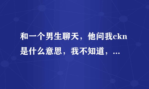 和一个男生聊天，他问我ckn是什么意思，我不知道，百度知道，来来来，谢谢帮忙解答