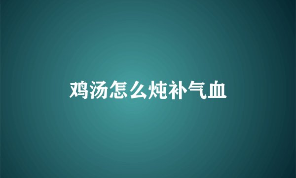 鸡汤怎么炖补气血