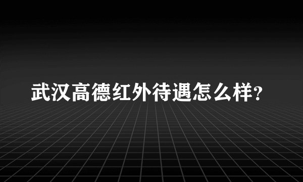 武汉高德红外待遇怎么样？