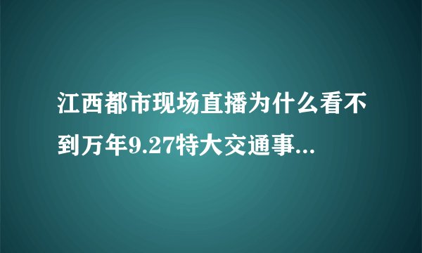 江西都市现场直播为什么看不到万年9.27特大交通事故现场报道呢、