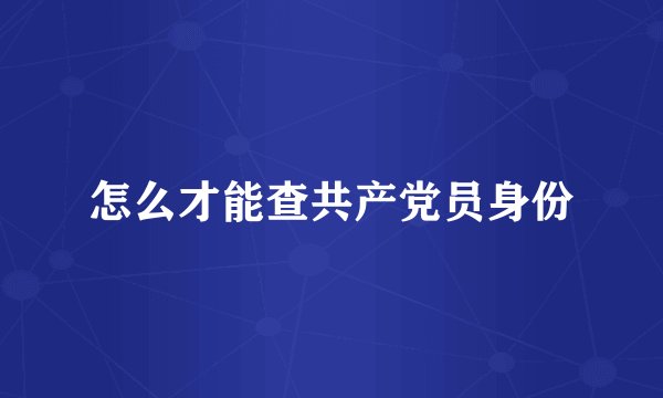 怎么才能查共产党员身份