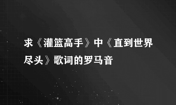 求《灌篮高手》中《直到世界尽头》歌词的罗马音