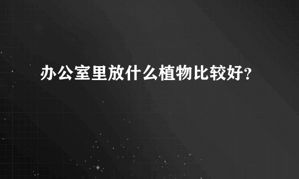 办公室里放什么植物比较好？