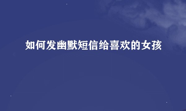 如何发幽默短信给喜欢的女孩