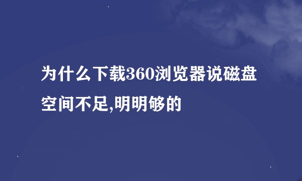 为什么下载360浏览器说磁盘空间不足,明明够的