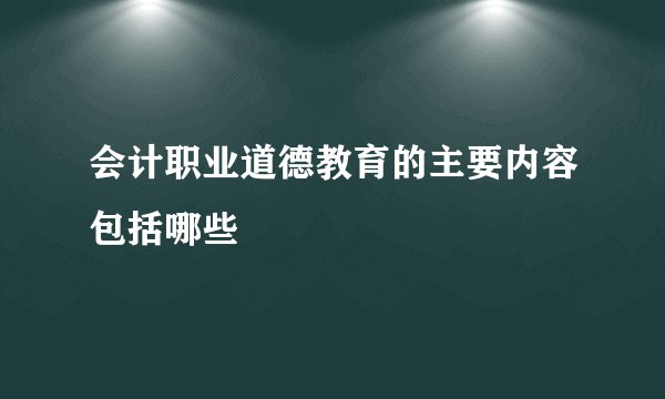 会计职业道德教育的主要内容包括哪些