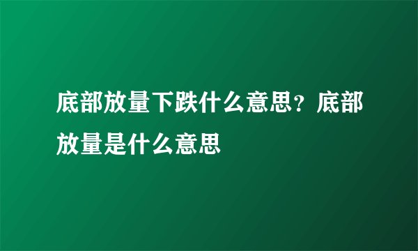 底部放量下跌什么意思？底部放量是什么意思