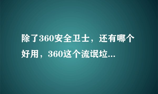 除了360安全卫士，还有哪个好用，360这个流氓垃圾软件。