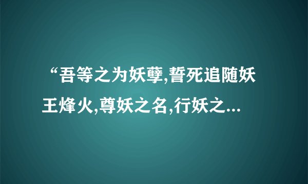 “吾等之为妖孽,誓死追随妖王烽火,尊妖之名,行妖之事,以吾之血,成汝之名. ” 谁告诉我这是哪里的话啊