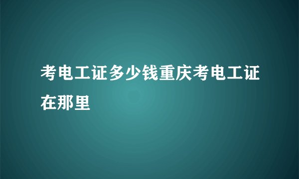 考电工证多少钱重庆考电工证在那里