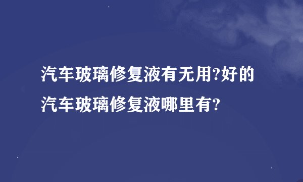 汽车玻璃修复液有无用?好的汽车玻璃修复液哪里有?