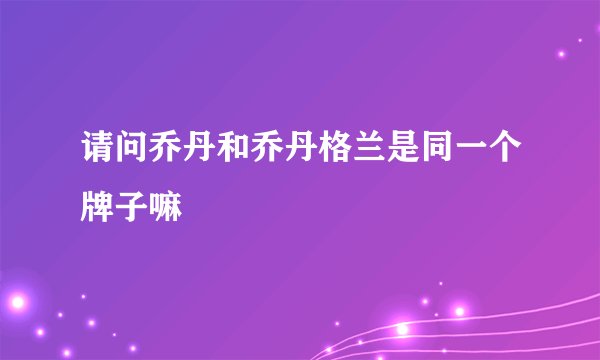 请问乔丹和乔丹格兰是同一个牌子嘛