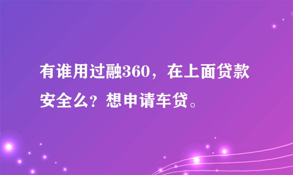 有谁用过融360，在上面贷款安全么？想申请车贷。