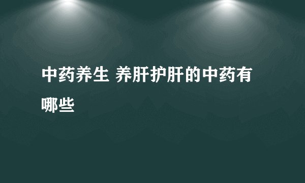 中药养生 养肝护肝的中药有哪些