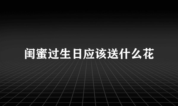 闺蜜过生日应该送什么花