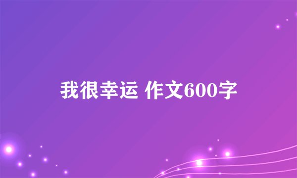 我很幸运 作文600字