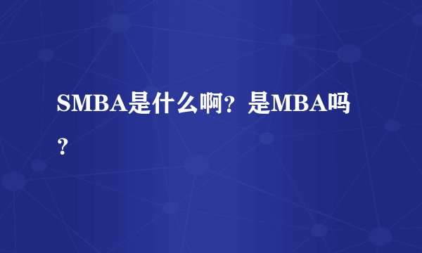 SMBA是什么啊？是MBA吗？