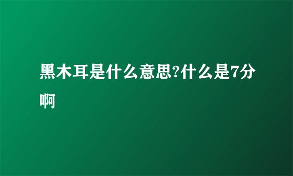 黑木耳是什么意思?什么是7分啊