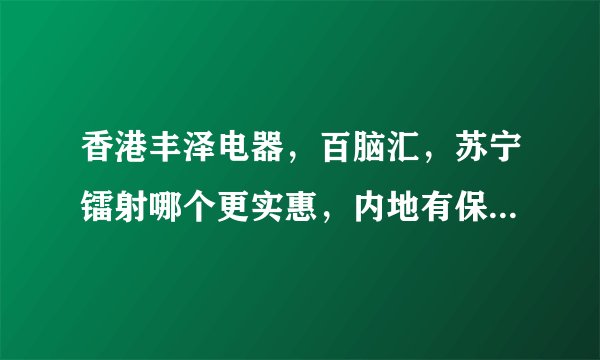 香港丰泽电器，百脑汇，苏宁镭射哪个更实惠，内地有保修吗，香港学生证能打折吗