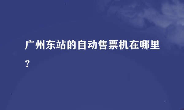 广州东站的自动售票机在哪里？