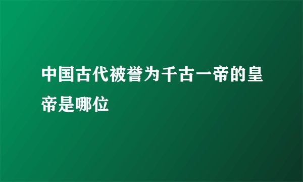 中国古代被誉为千古一帝的皇帝是哪位