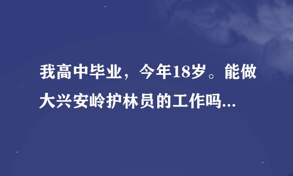 我高中毕业，今年18岁。能做大兴安岭护林员的工作吗？这是我的理想。